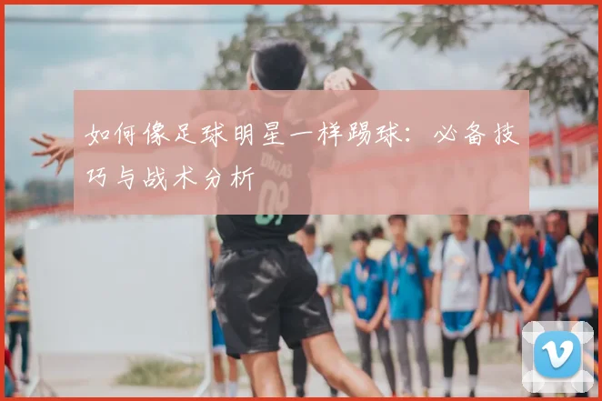 如何像足球明星一样踢球：必备技巧与战术分析