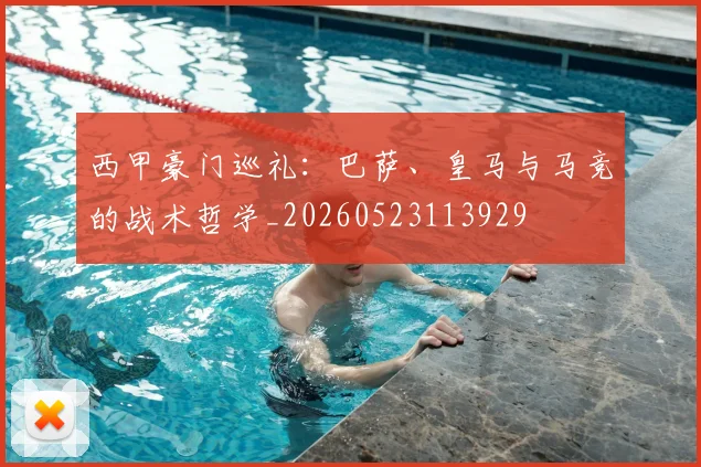 西甲豪门巡礼：巴萨、皇马与马竞的战术哲学_20260523113929