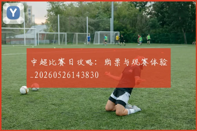 中超比赛日攻略:购票与观赛体验_20260526143830
