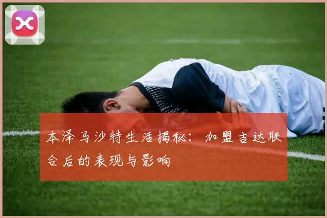 本泽马沙特生活揭秘：加盟吉达联合后的表现与影响
