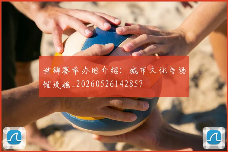世锦赛举办地介绍：城市文化与场馆设施_20260526142857