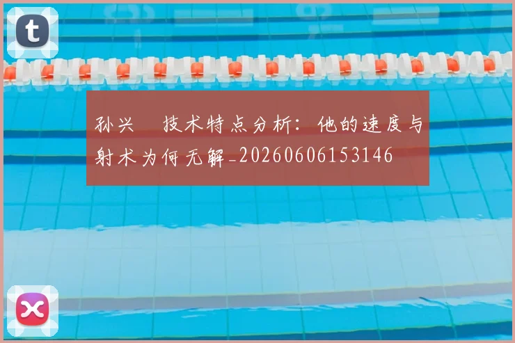 孙兴慜技术特点分析：他的速度与射术为何无解_20260606153146