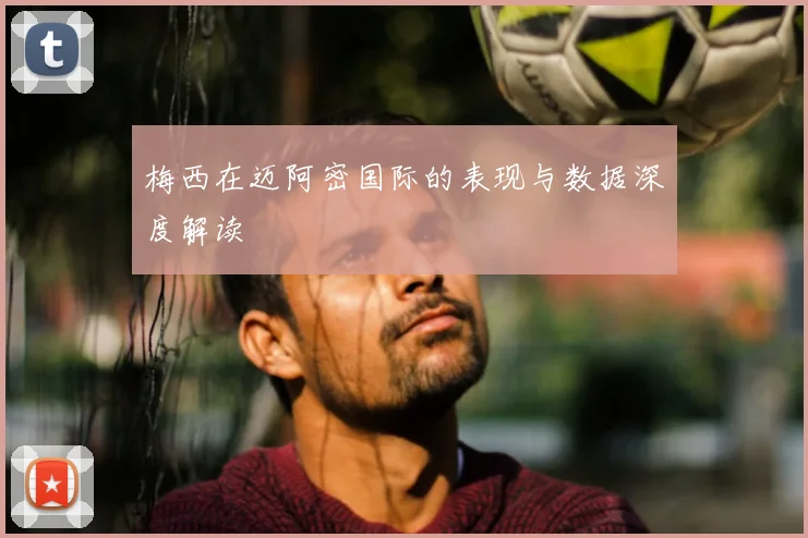 梅西在迈阿密国际的表现与数据深度解读