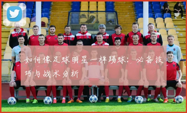 如何像足球明星一样踢球：必备技巧与战术分析