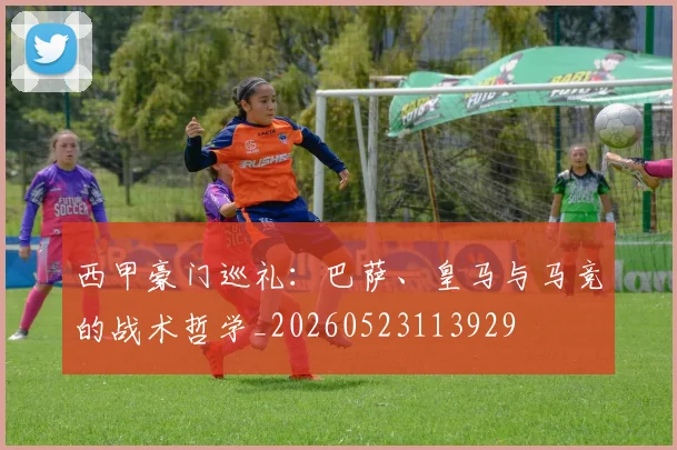 西甲豪门巡礼：巴萨、皇马与马竞的战术哲学_20260523113929