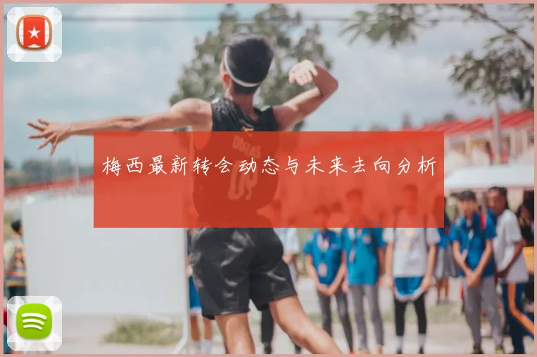 梅西最新转会动态与未来去向分析