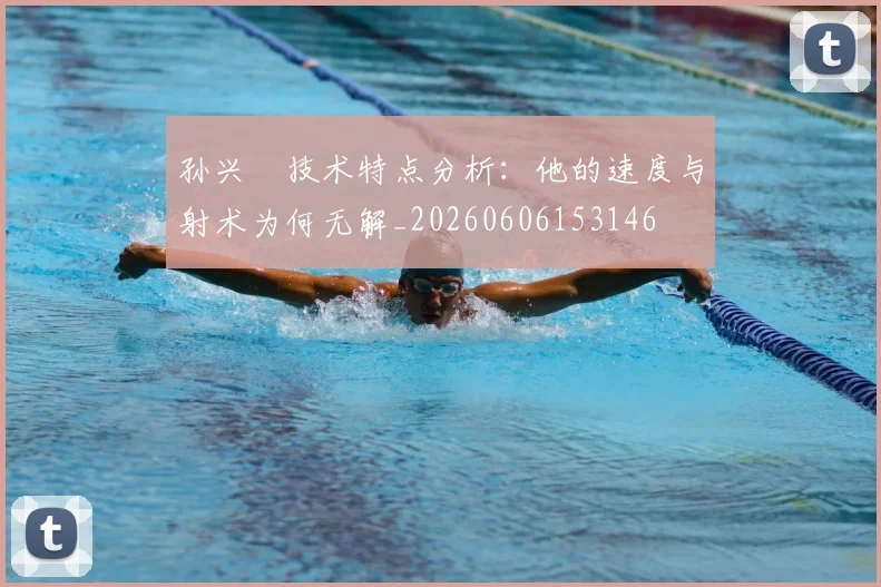 孙兴慜技术特点分析：他的速度与射术为何无解_20260606153146