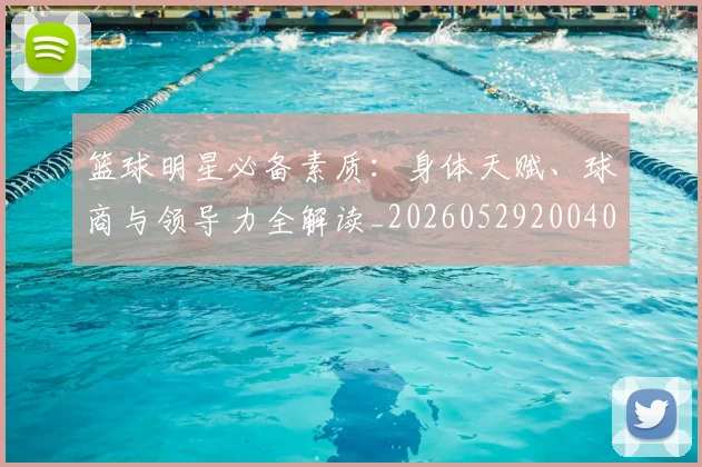 篮球明星必备素质：身体天赋、球商与领导力全解读_20260529200405