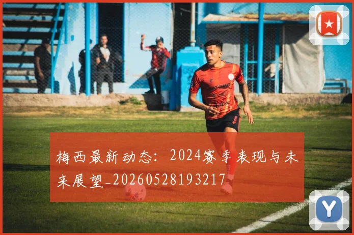梅西最新动态：2024赛季表现与未来展望_20260528193217
