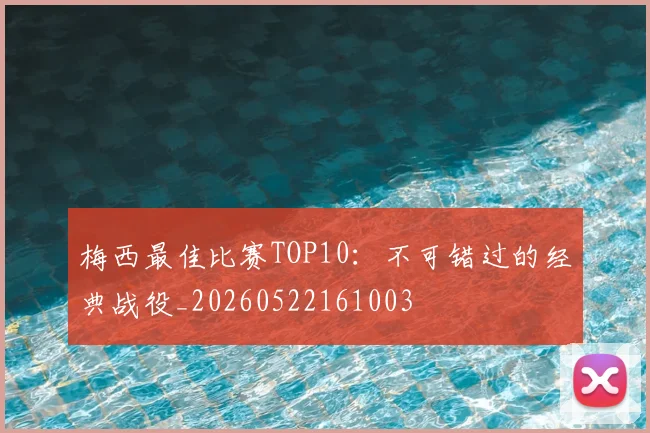 梅西最佳比赛TOP10:不可错过的经典战役_20260522161003