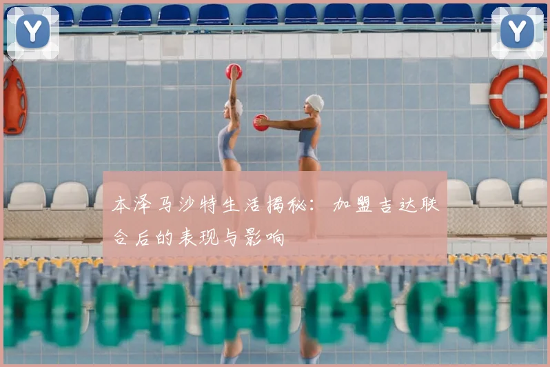 本泽马沙特生活揭秘：加盟吉达联合后的表现与影响