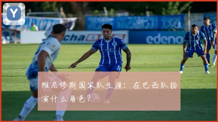 维尼修斯国家队生涯:在巴西队扮演什么角色?