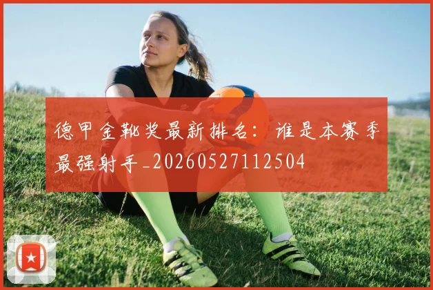 德甲金靴奖最新排名：谁是本赛季最强射手_20260527112504