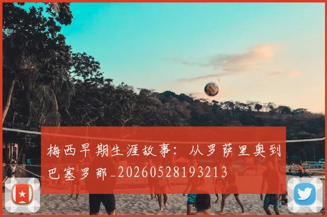 梅西早期生涯故事：从罗萨里奥到巴塞罗那_20260528193213