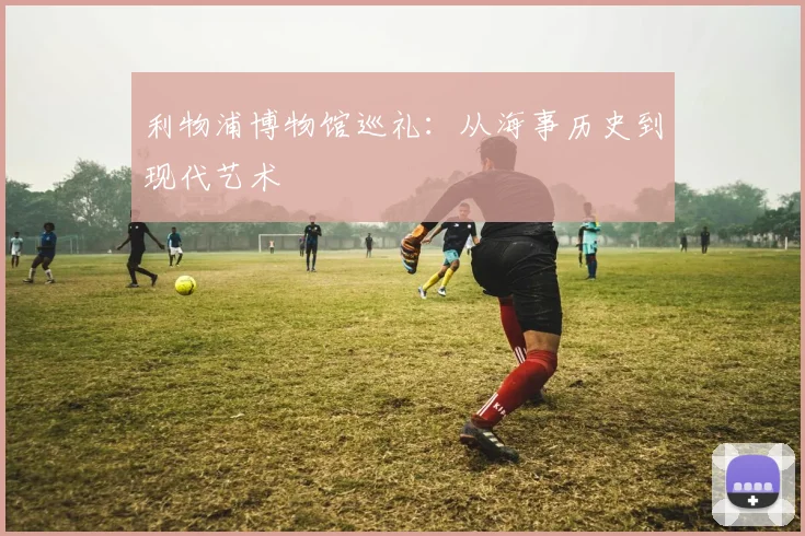 利物浦博物馆巡礼：从海事历史到现代艺术