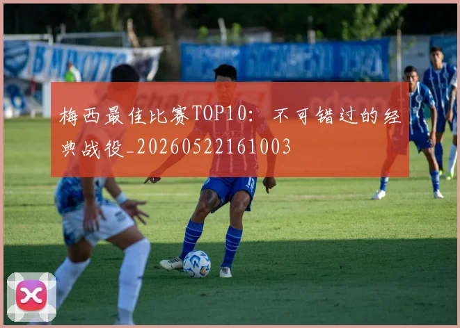 梅西最佳比赛TOP10：不可错过的经典战役_20260522161003
