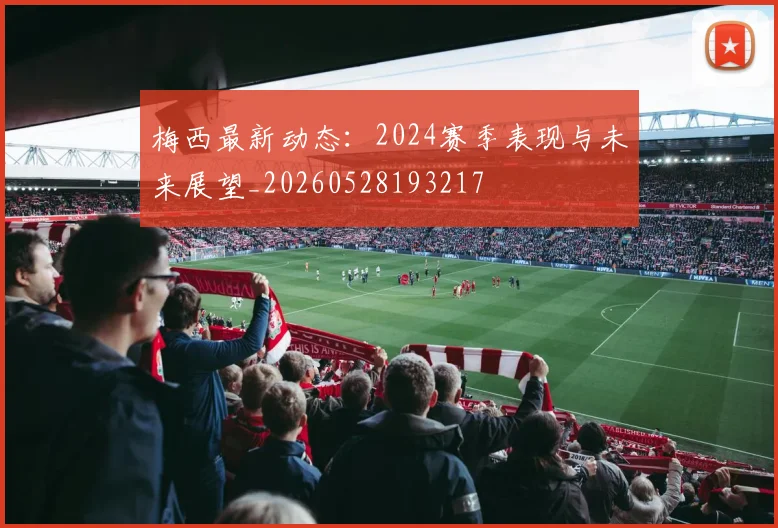 梅西最新动态：2024赛季表现与未来展望_20260528193217