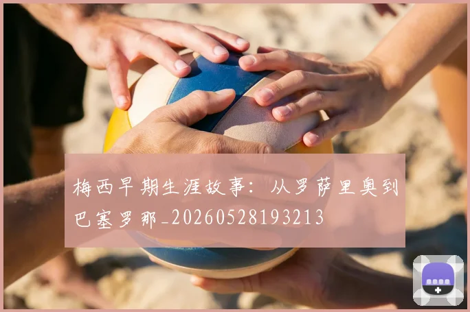 梅西早期生涯故事：从罗萨里奥到巴塞罗那_20260528193213